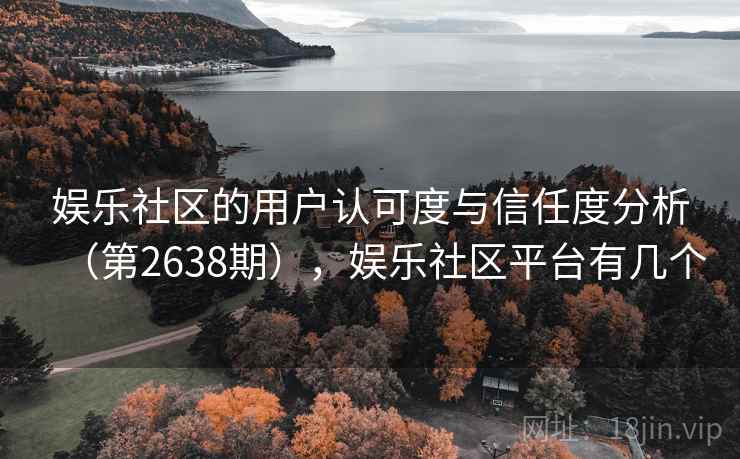 娱乐社区的用户认可度与信任度分析（第2638期），娱乐社区平台有几个
