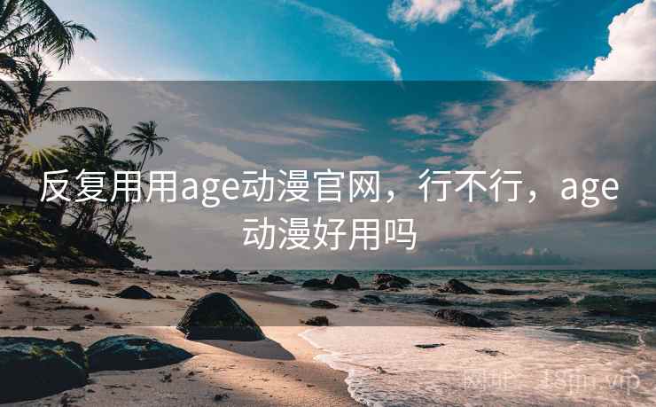 反复用用age动漫官网，行不行，age动漫好用吗
