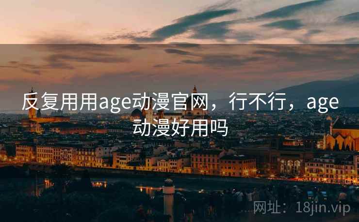 反复用用age动漫官网，行不行，age动漫好用吗