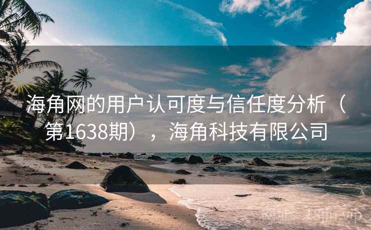 海角网的用户认可度与信任度分析（第1638期），海角科技有限公司