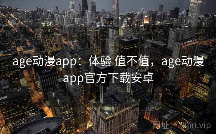 age动漫app：体验 值不值，age动漫app官方下载安卓