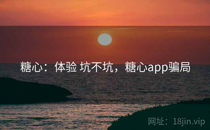 糖心：体验 坑不坑，糖心app骗局