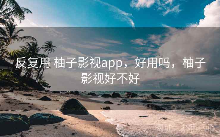 反复用 柚子影视app，好用吗，柚子影视好不好