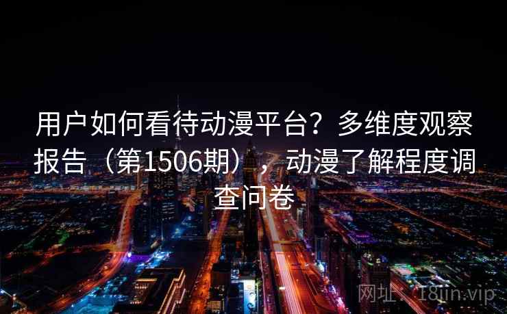 用户如何看待动漫平台？多维度观察报告（第1506期），动漫了解程度调查问卷