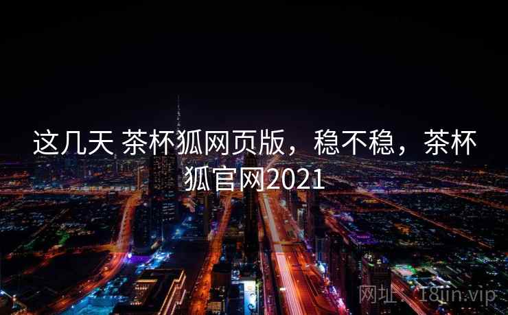 这几天 茶杯狐网页版，稳不稳，茶杯狐官网2021