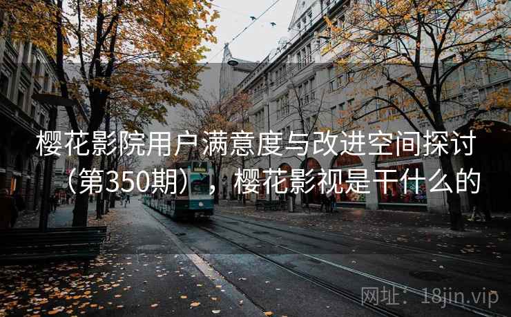 樱花影院用户满意度与改进空间探讨（第350期），樱花影视是干什么的