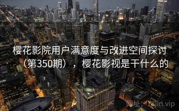樱花影院用户满意度与改进空间探讨（第350期），樱花影视是干什么的