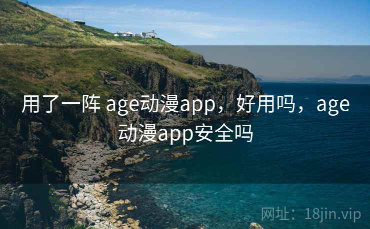 用了一阵 age动漫app，好用吗，age动漫app安全吗