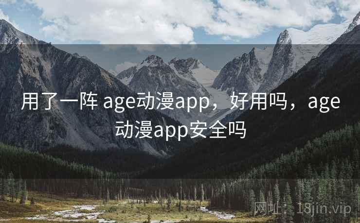 用了一阵 age动漫app，好用吗，age动漫app安全吗