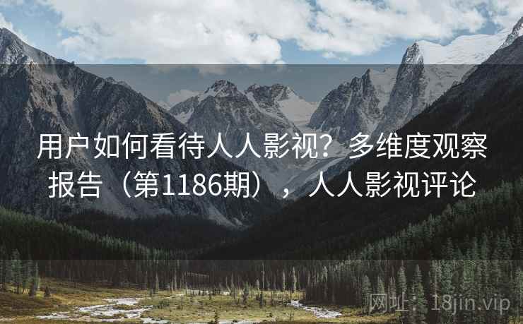 用户如何看待人人影视？多维度观察报告（第1186期），人人影视评论