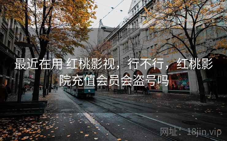 最近在用 红桃影视，行不行，红桃影院充值会员会盗号吗