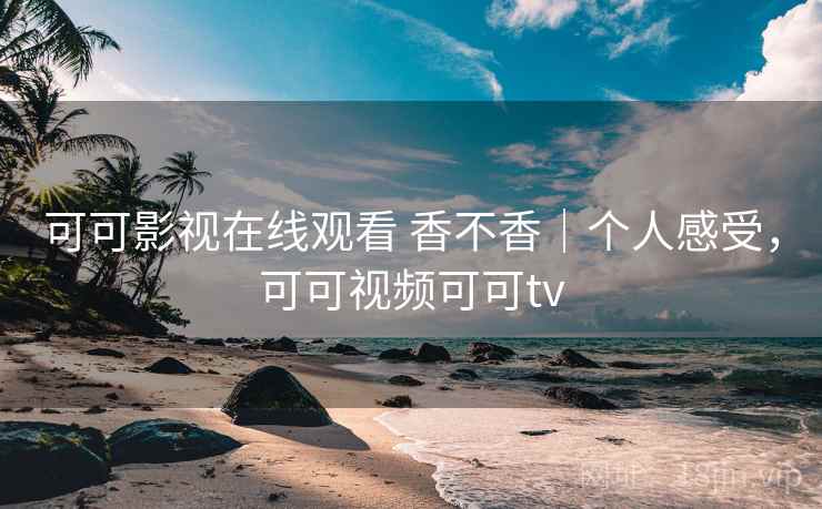 可可影视在线观看 香不香｜个人感受，可可视频可可tv