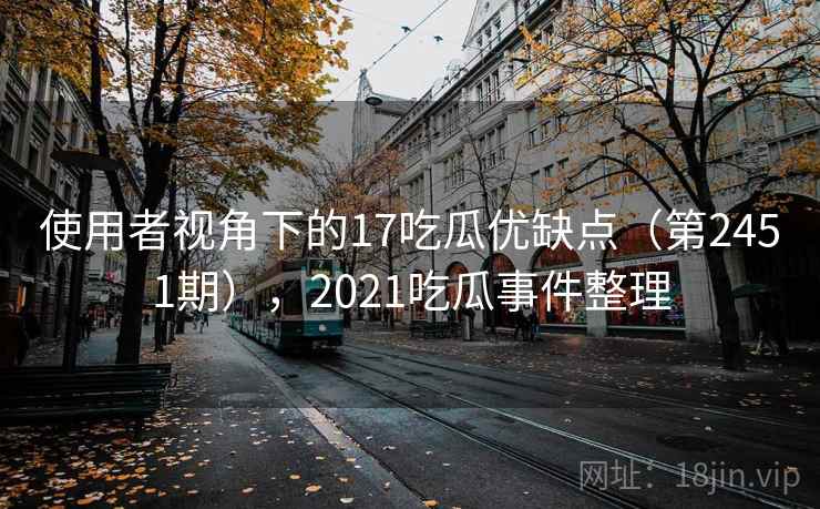 使用者视角下的17吃瓜优缺点(第2451期),2021吃瓜事件整理 使用者视角下的17吃瓜优缺点(第2451期),2021吃瓜事件整理