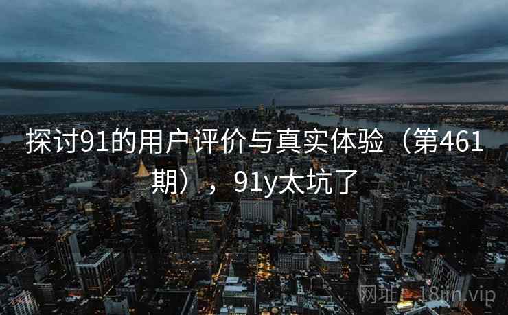 探讨91的用户评价与真实体验（第461期），91y太坑了