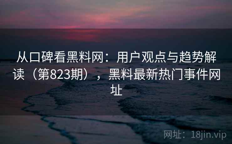 从口碑看黑料网：用户观点与趋势解读（第823期），黑料最新热门事件网址