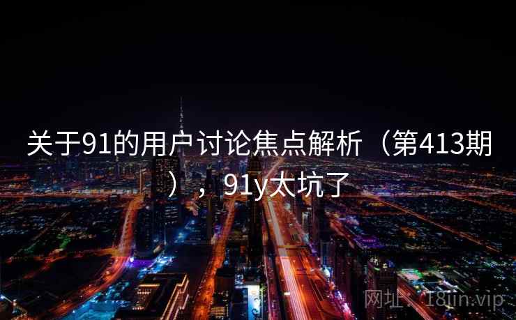 关于91的用户讨论焦点解析（第413期），91y太坑了