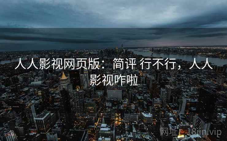 人人影视网页版：简评 行不行，人人影视咋啦