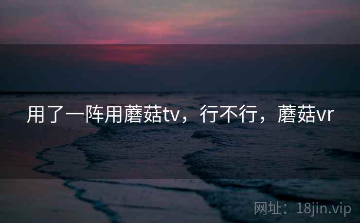用了一阵用蘑菇tv，行不行，蘑菇vr
