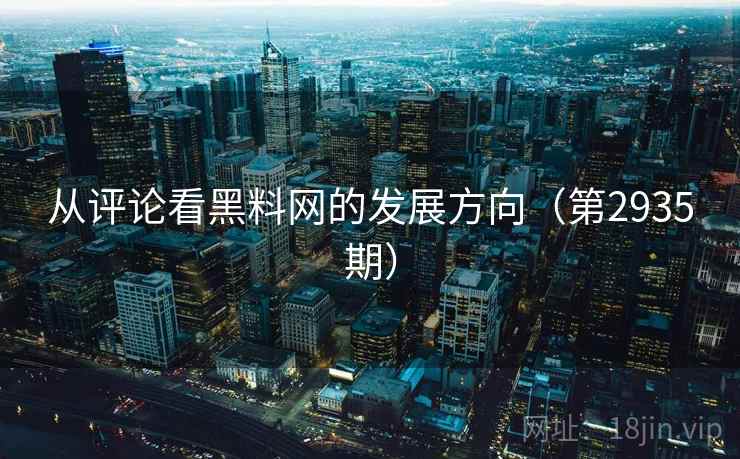 从评论看黑料网的发展方向（第2935期）