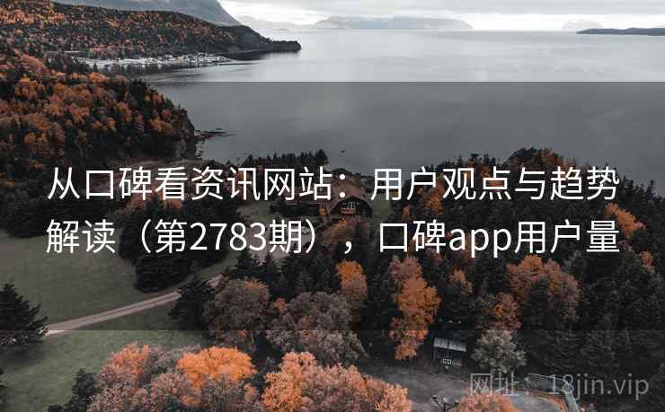 从口碑看资讯网站：用户观点与趋势解读（第2783期），口碑app用户量