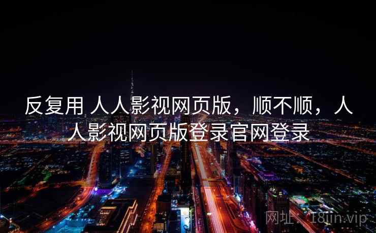 反复用 人人影视网页版，顺不顺，人人影视网页版登录官网登录