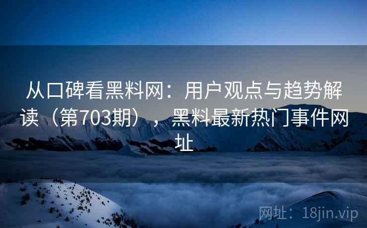从口碑看黑料网:用户观点与趋势解读(第703期),黑料最新热门事件网址 从口碑看黑料网:用户观点与趋势解读(第703期),黑料最新热门事件网址