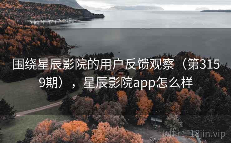 围绕星辰影院的用户反馈观察（第3159期），星辰影院app怎么样