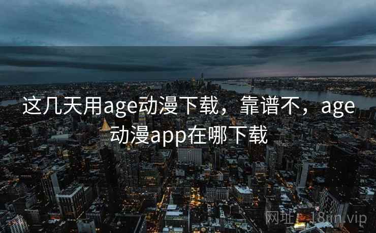 这几天用age动漫下载，靠谱不，age动漫app在哪下载