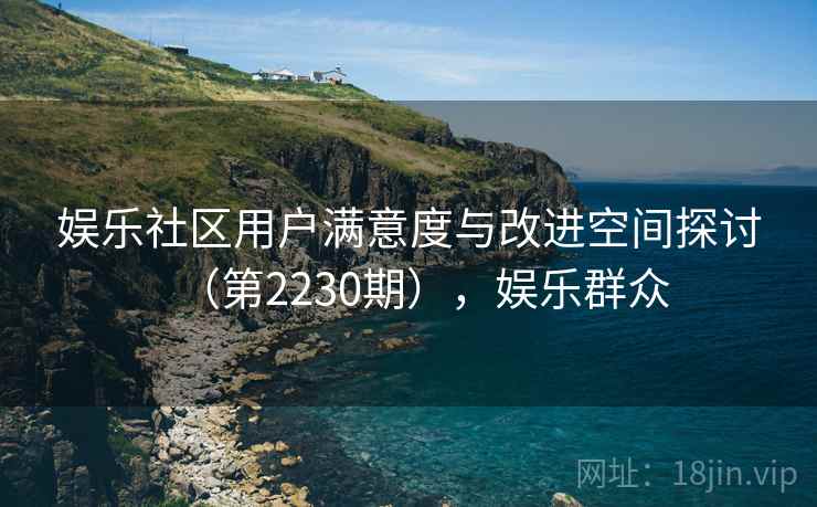 娱乐社区用户满意度与改进空间探讨（第2230期），娱乐群众