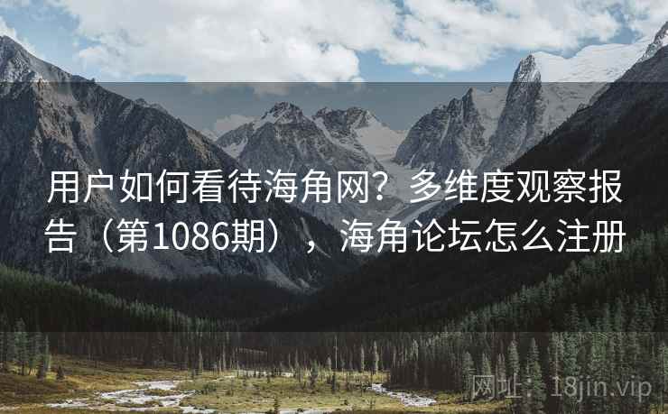 用户如何看待海角网？多维度观察报告（第1086期），海角论坛怎么注册