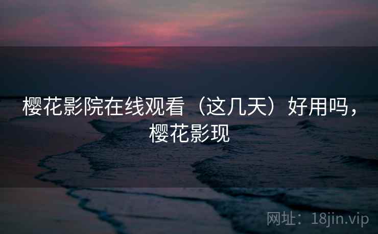 樱花影院在线观看(这几天)好用吗,樱花影现 樱花影院在线观看(这几天)好用吗,樱花影现