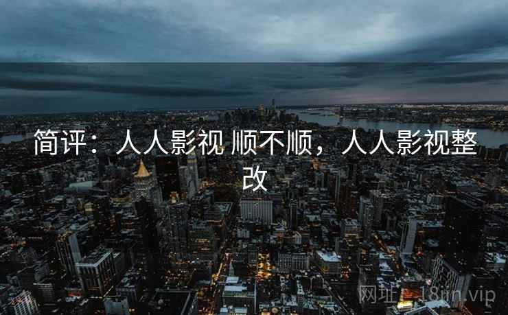 简评:人人影视 顺不顺,人人影视整改 简评:人人影视 顺不顺,人人影视整改