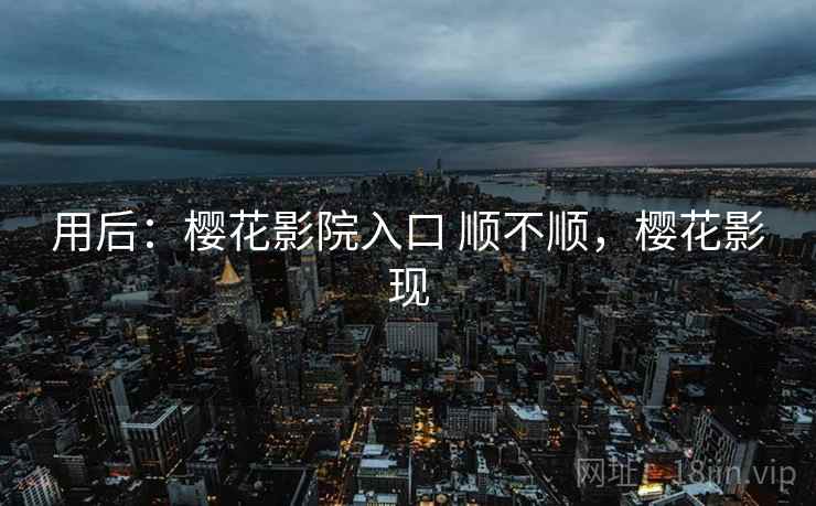 用后：樱花影院入口 顺不顺，樱花影现