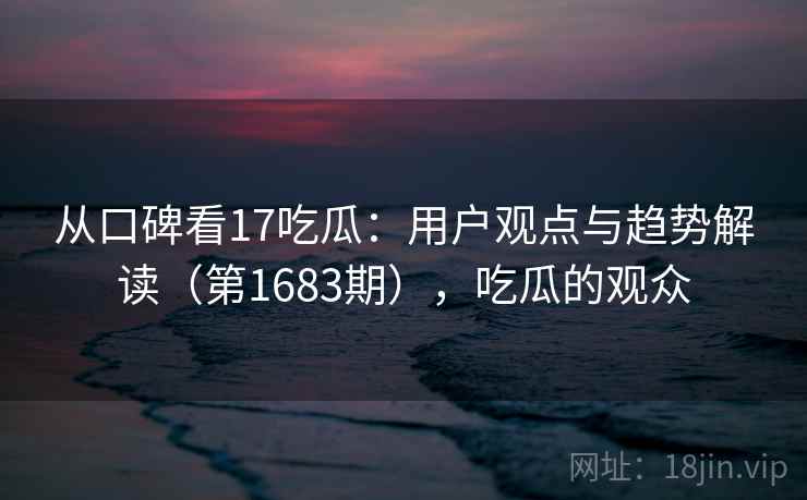 从口碑看17吃瓜：用户观点与趋势解读（第1683期），吃瓜的观众