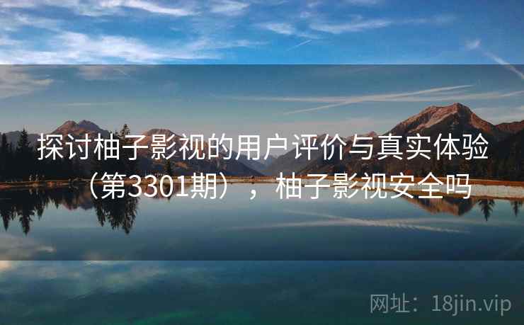 探讨柚子影视的用户评价与真实体验(第3301期),柚子影视安全吗 探讨柚子影视的用户评价与真实体验(第3301期),柚子影视安全吗