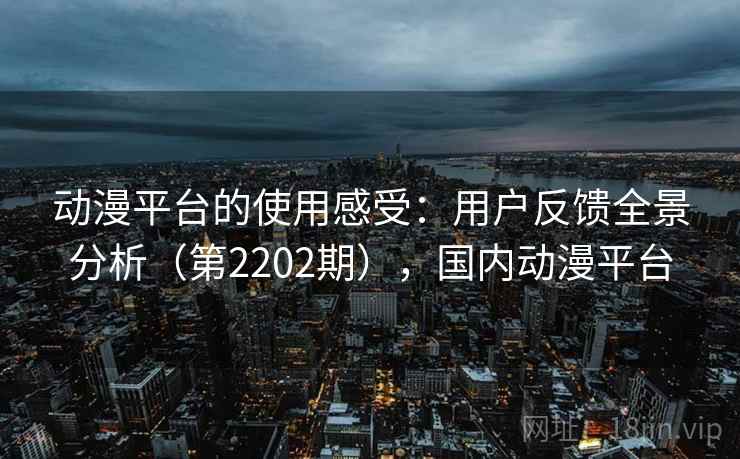 动漫平台的使用感受:用户反馈全景分析(第2202期),国内动漫平台 动漫平台的使用感受:用户反馈全景分析(第2202期),国内动漫平台