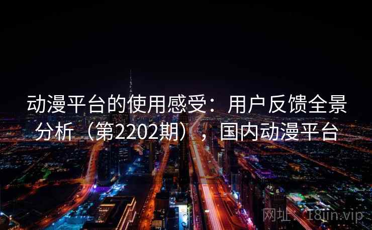 动漫平台的使用感受:用户反馈全景分析(第2202期),国内动漫平台 动漫平台的使用感受:用户反馈全景分析(第2202期),国内动漫平台