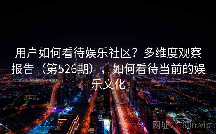 用户如何看待娱乐社区？多维度观察报告（第526期），如何看待当前的娱乐文化