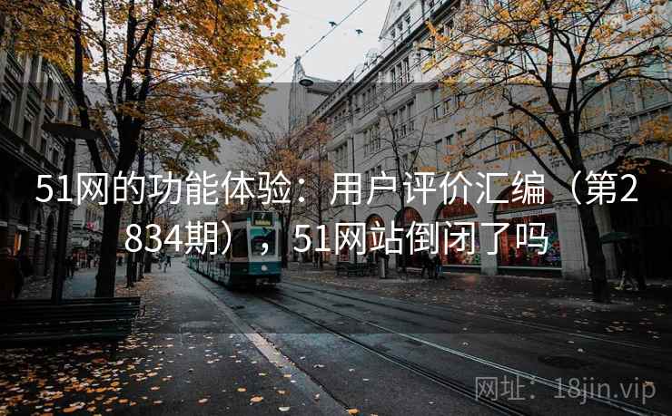 51网的功能体验：用户评价汇编（第2834期），51网站倒闭了吗