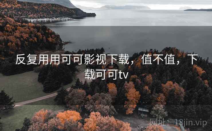 反复用用可可影视下载,值不值,下载可可tv 反复用用可可影视下载,值不值,下载可可tv