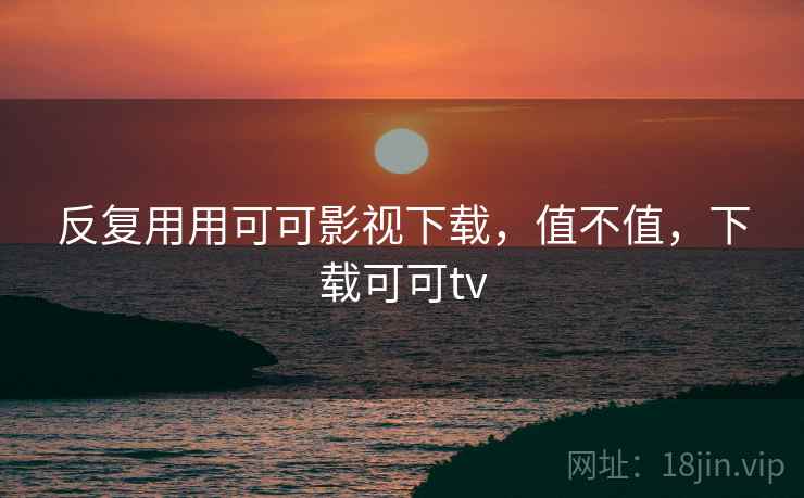 反复用用可可影视下载，值不值，下载可可tv