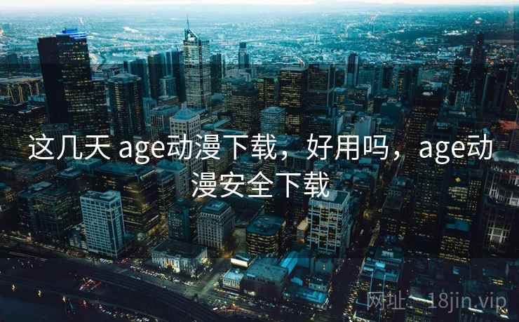 这几天 age动漫下载，好用吗，age动漫安全下载