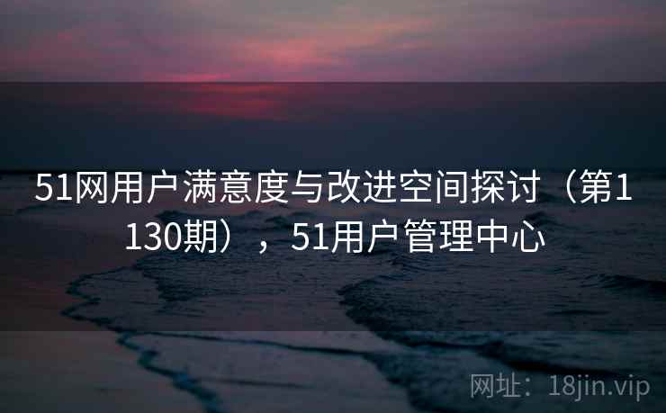 51网用户满意度与改进空间探讨（第1130期），51用户管理中心