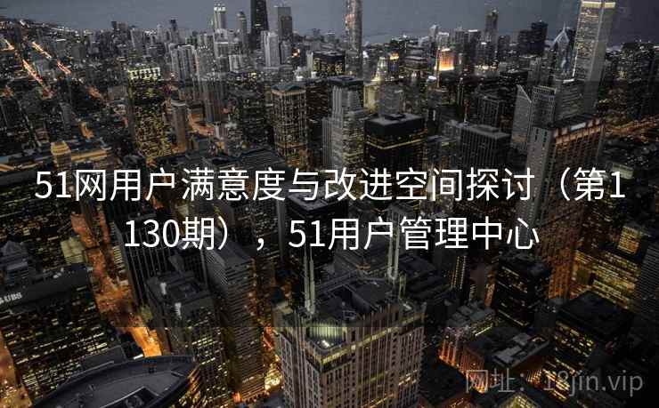 51网用户满意度与改进空间探讨(第1130期),51用户管理中心 51网用户满意度与改进空间探讨(第1130期),51用户管理中心