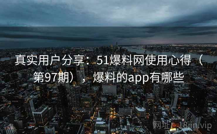 真实用户分享:51爆料网使用心得(第97期),爆料的app有哪些 真实用户分享:51爆料网使用心得(第97期),爆料的app有哪些
