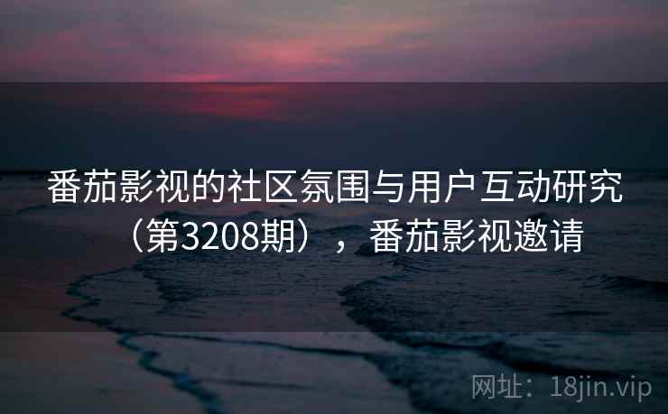 番茄影视的社区氛围与用户互动研究（第3208期），番茄影视邀请