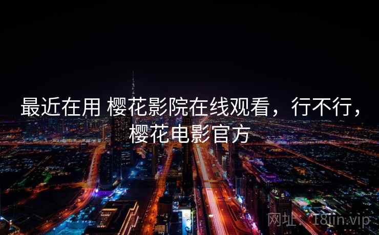 最近在用 樱花影院在线观看，行不行，樱花电影官方