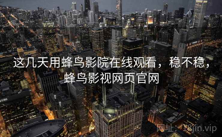 这几天用蜂鸟影院在线观看，稳不稳，蜂鸟影视网页官网