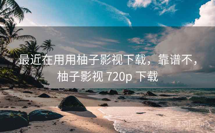 最近在用用柚子影视下载，靠谱不，柚子影视 720p 下载