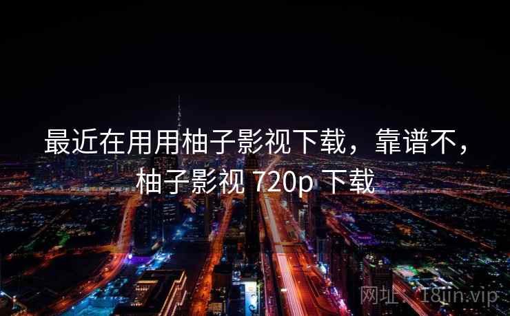 最近在用用柚子影视下载,靠谱不,柚子影视 720p 下载 最近在用用柚子影视下载,靠谱不,柚子影视 720p 下载